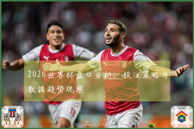 2026世界杯盘口分析：投注策略与数据趋势观察