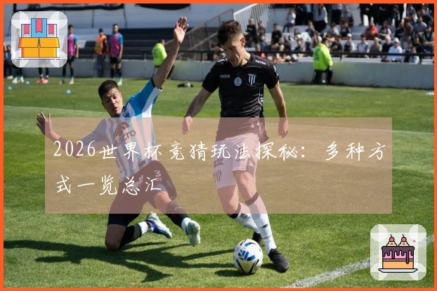 2026世界杯竞猜玩法探秘：多种方式一览总汇