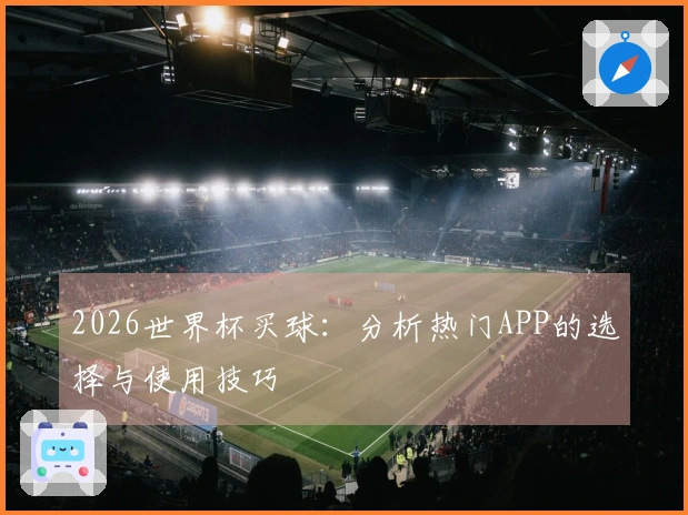 2026世界杯买球：分析热门APP的选择与使用技巧