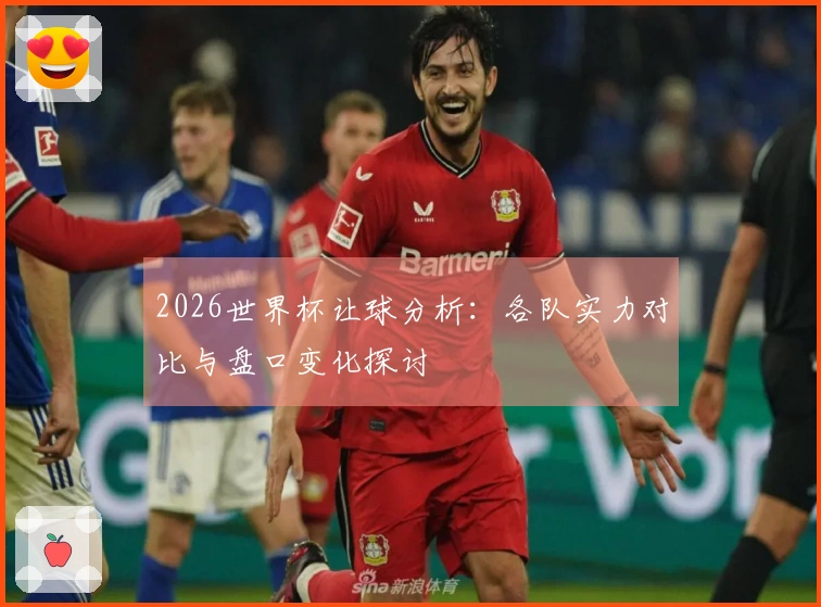 2026世界杯让球分析：各队实力对比与盘口变化探讨