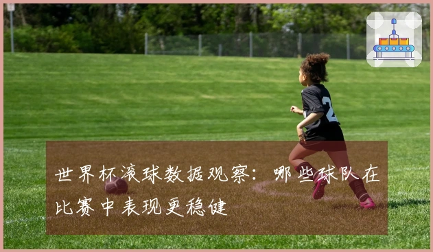 世界杯滚球数据观察：哪些球队在比赛中表现更稳健