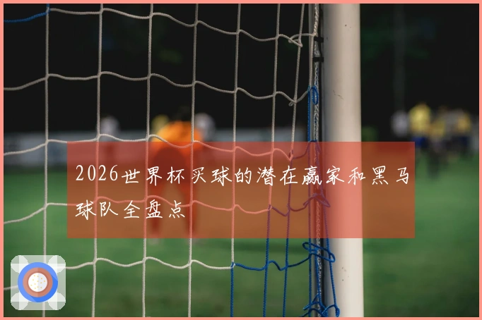 2026世界杯买球的潜在赢家和黑马球队全盘点