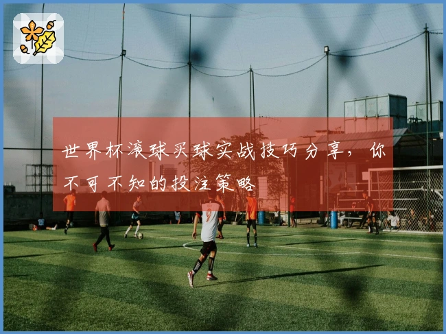 世界杯滚球买球实战技巧分享，你不可不知的投注策略