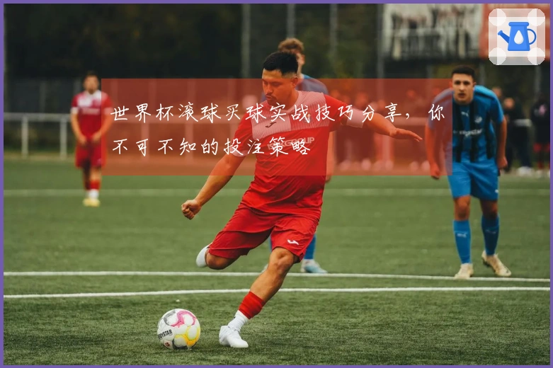 世界杯滚球买球实战技巧分享，你不可不知的投注策略