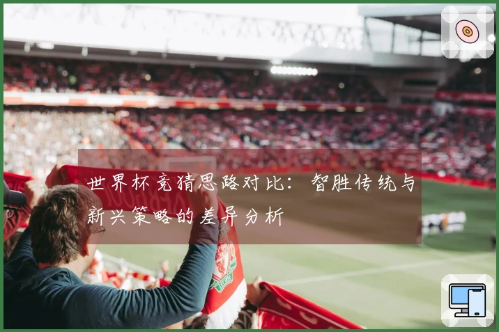 世界杯竞猜思路对比：智胜传统与新兴策略的差异分析