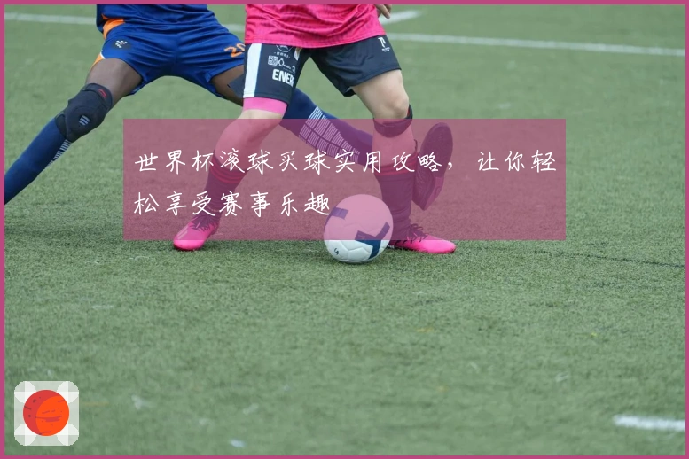 世界杯滚球买球实用攻略，让你轻松享受赛事乐趣