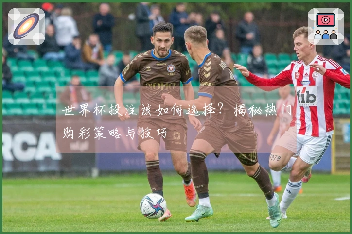 世界杯投注该如何选择？揭秘热门购彩策略与技巧