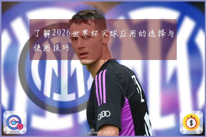 了解2026世界杯买球应用的选择与使用技巧