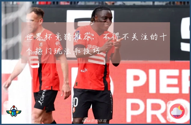 世界杯竞猜推荐：不得不关注的十个热门玩法和技巧