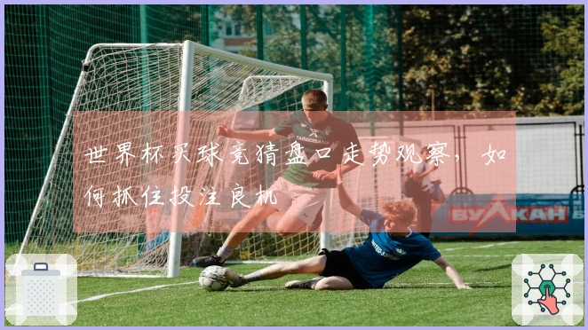 世界杯买球竞猜盘口走势观察，如何抓住投注良机