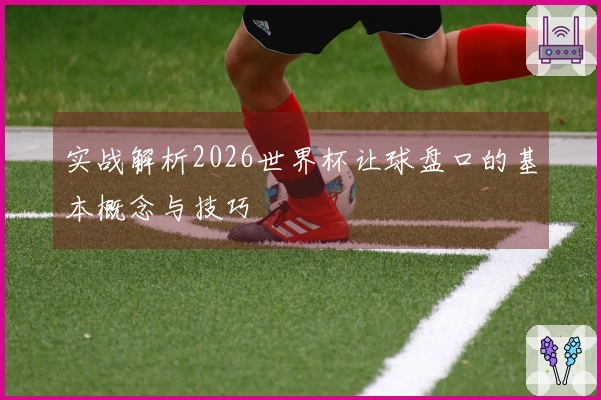 实战解析2026世界杯让球盘口的基本概念与技巧