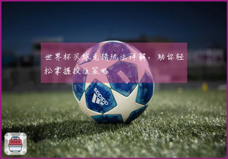 世界杯买球竞猜玩法详解，助你轻松掌握投注策略