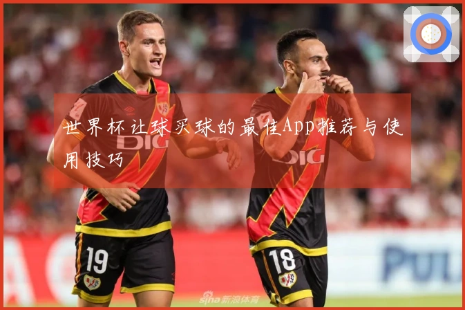 世界杯让球买球的最佳App推荐与使用技巧