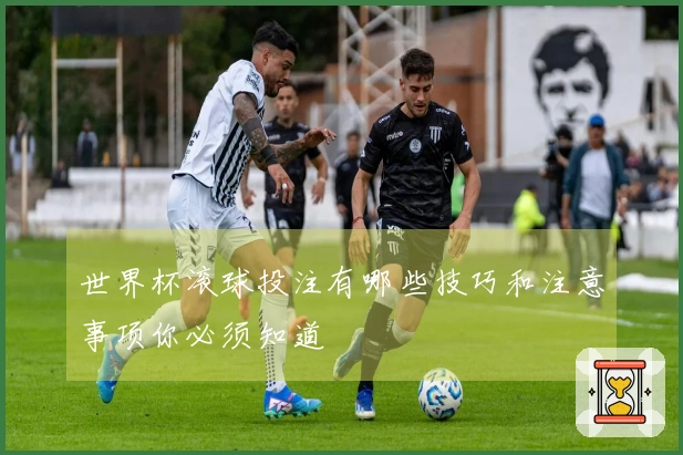 世界杯滚球投注有哪些技巧和注意事项你必须知道