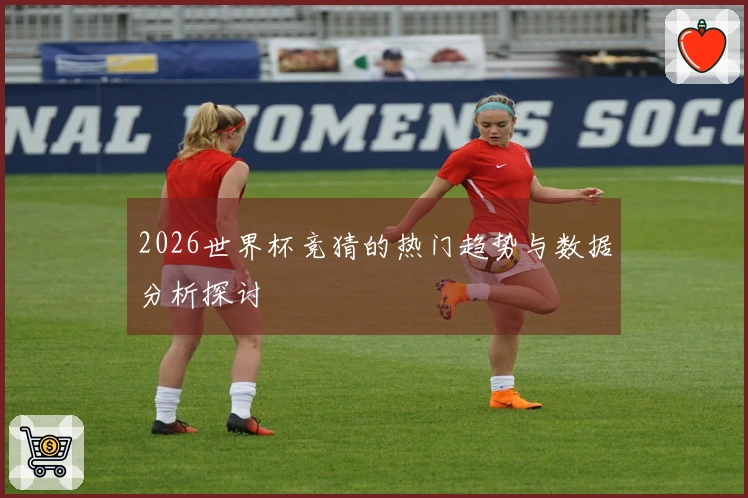 2026世界杯竞猜的热门趋势与数据分析探讨