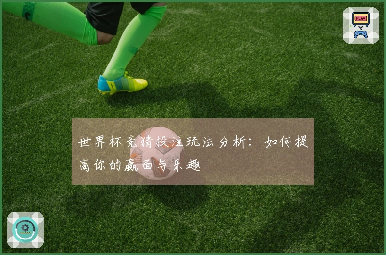 世界杯竞猜投注玩法分析：如何提高你的赢面与乐趣