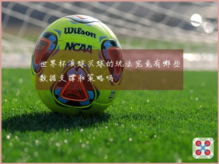 世界杯滚球买球的玩法究竟有哪些数据支撑和策略吗