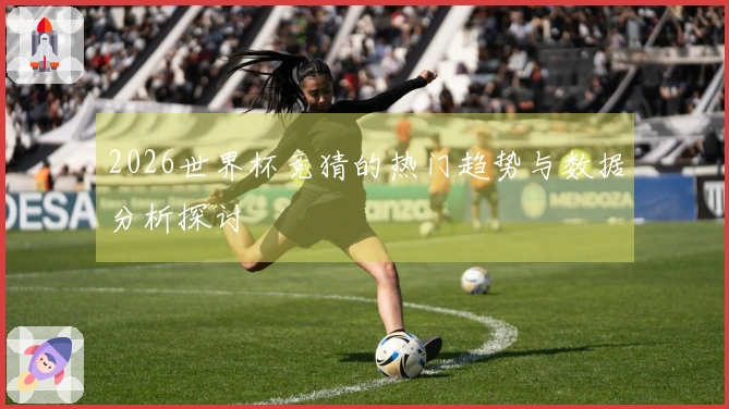 2026世界杯竞猜的热门趋势与数据分析探讨