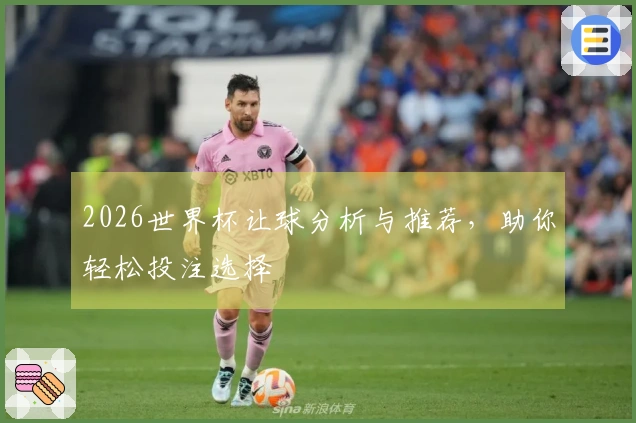 2026世界杯让球分析与推荐，助你轻松投注选择