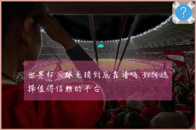 世界杯买球竞猜到底靠谱吗 如何选择值得信赖的平台