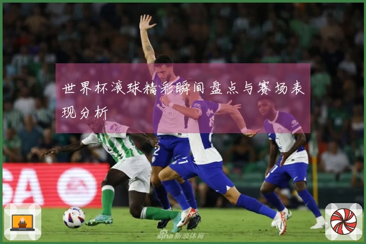 世界杯滚球精彩瞬间盘点与赛场表现分析