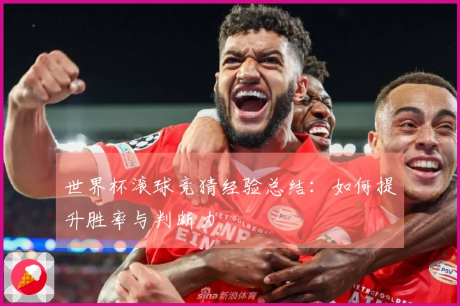 世界杯滚球竞猜经验总结：如何提升胜率与判断力