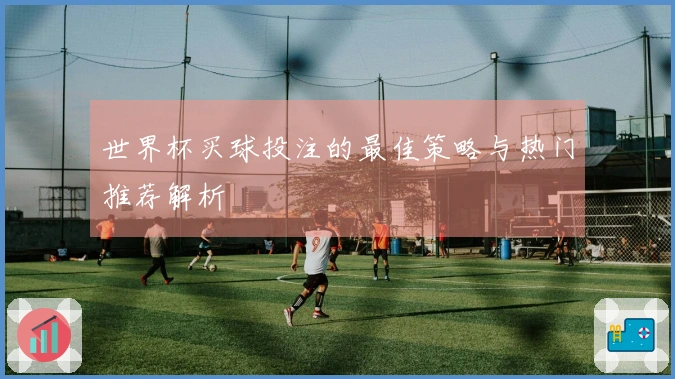 世界杯买球投注的最佳策略与热门推荐解析