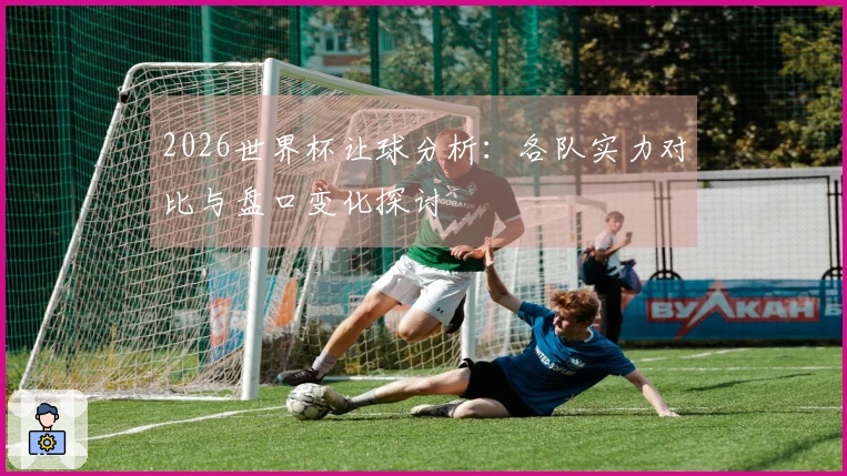 2026世界杯让球分析：各队实力对比与盘口变化探讨