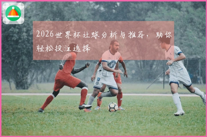 2026世界杯让球分析与推荐，助你轻松投注选择
