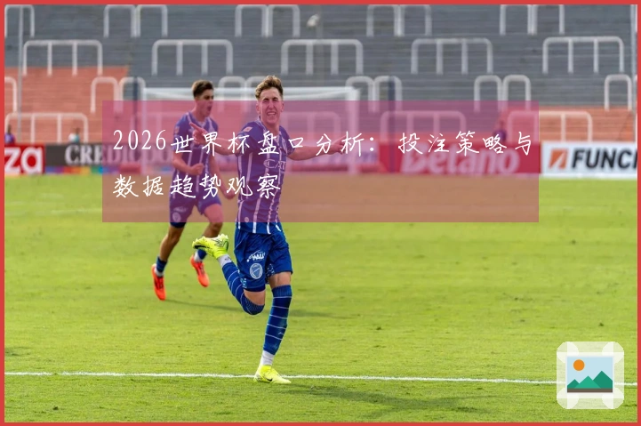 2026世界杯盘口分析：投注策略与数据趋势观察