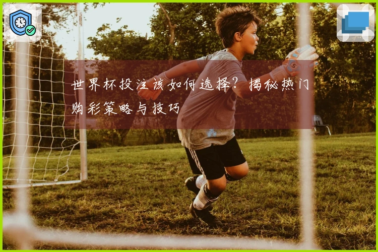 世界杯投注该如何选择？揭秘热门购彩策略与技巧