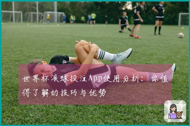 世界杯滚球投注App使用分析：你值得了解的技巧与优势