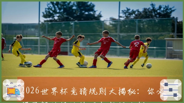 2026世界杯竞猜规则大揭秘：你必须了解的投注技巧与数据分析
