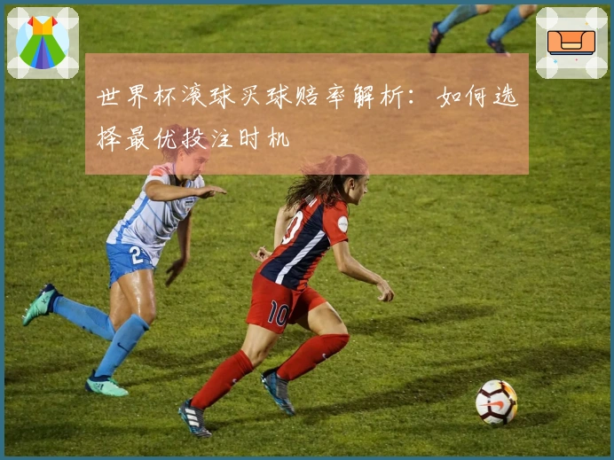 世界杯滚球买球赔率解析：如何选择最优投注时机