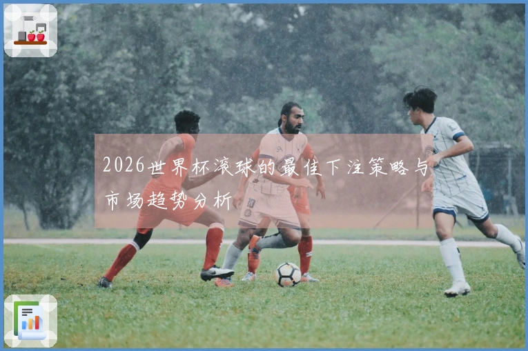 2026世界杯滚球的最佳下注策略与市场趋势分析