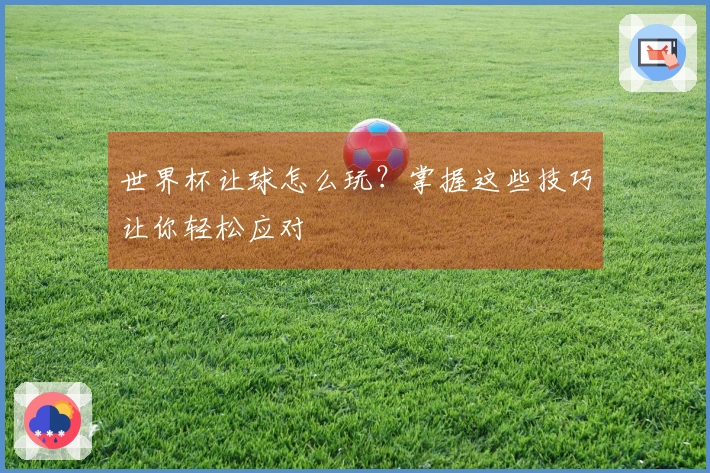 世界杯让球怎么玩？掌握这些技巧让你轻松应对