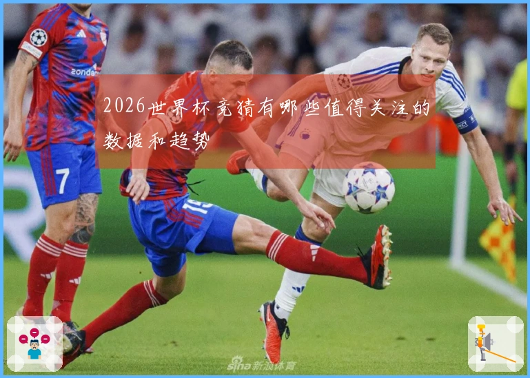 2026世界杯竞猜有哪些值得关注的数据和趋势