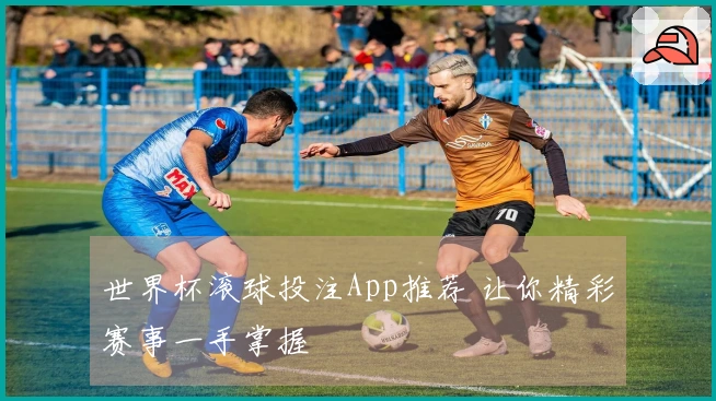 世界杯滚球投注App推荐 让你精彩赛事一手掌握