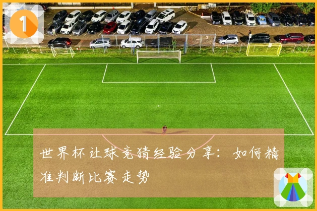 世界杯让球竞猜经验分享：如何精准判断比赛走势