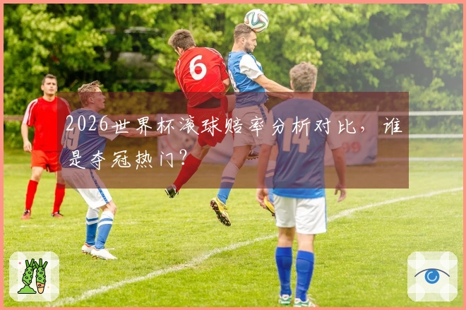 2026世界杯滚球赔率分析对比，谁是夺冠热门？