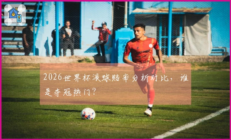 2026世界杯滚球赔率分析对比，谁是夺冠热门？