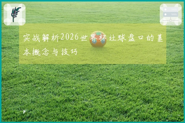 实战解析2026世界杯让球盘口的基本概念与技巧