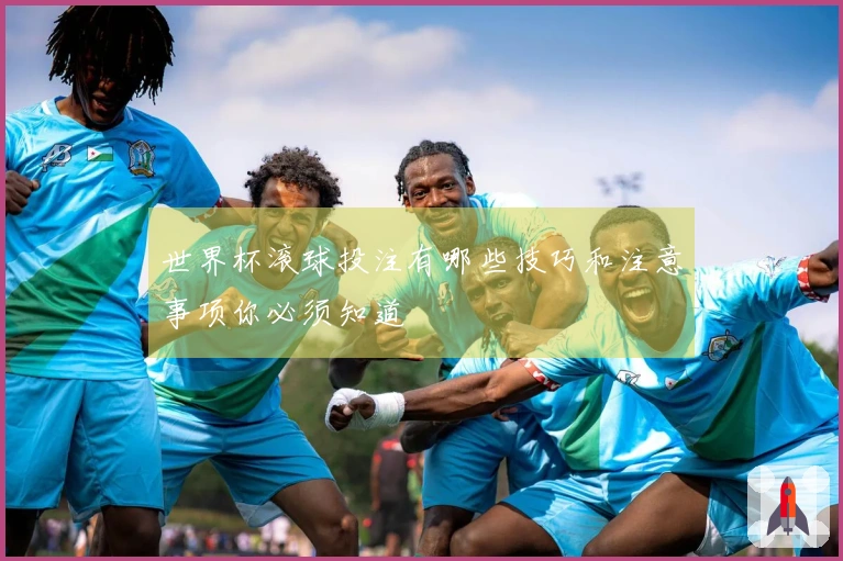 世界杯滚球投注有哪些技巧和注意事项你必须知道