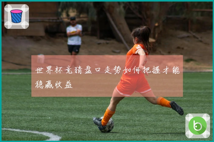 世界杯竞猜盘口走势如何把握才能稳赢收益