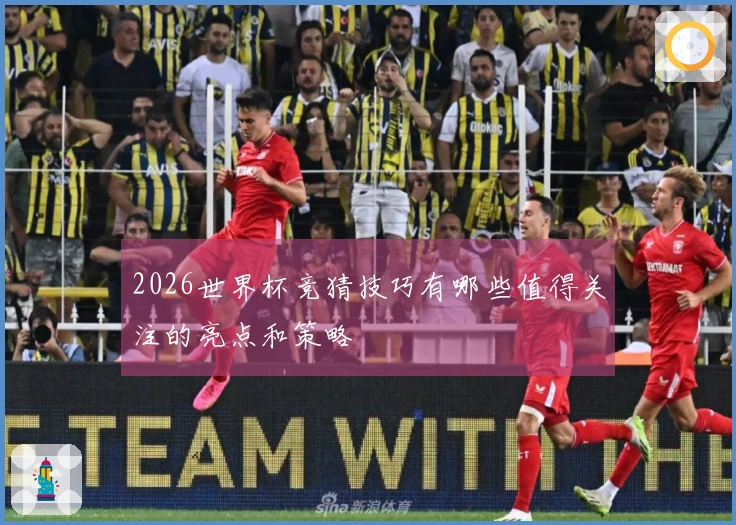 2026世界杯竞猜技巧有哪些值得关注的亮点和策略