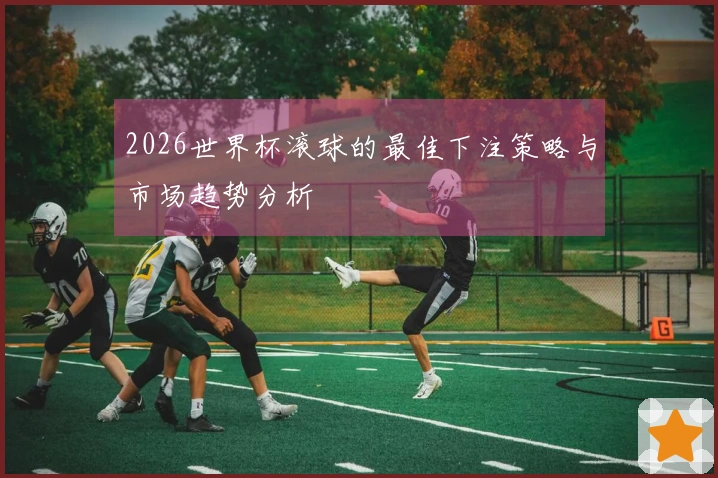 2026世界杯滚球的最佳下注策略与市场趋势分析
