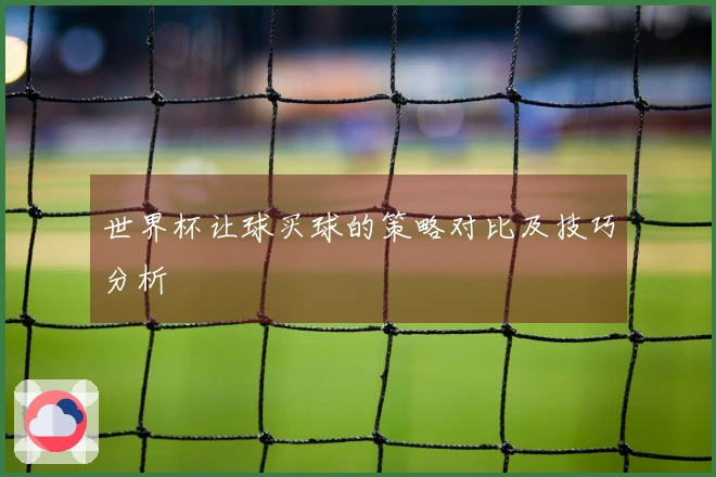 世界杯让球买球的策略对比及技巧分析