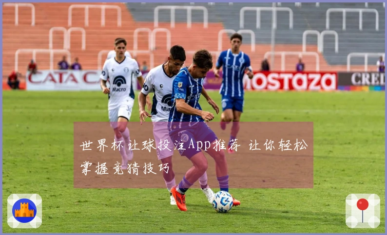 世界杯让球投注App推荐 让你轻松掌握竞猜技巧